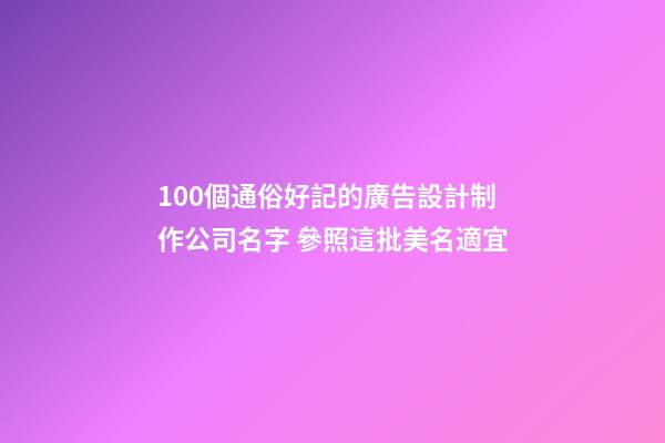 100個通俗好記的廣告設計制作公司名字 參照這批美名適宜
